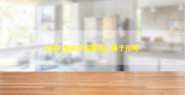 三明大型会所招聘客人易于招待